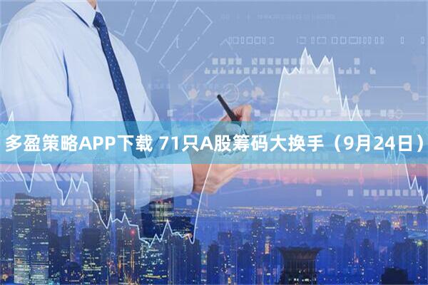 多盈策略APP下载 71只A股筹码大换手(9月24日)