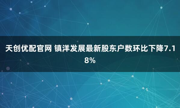 天创优配官网 镇洋发展最新股东户数环比下降7.18%