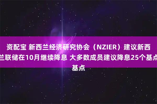 资配宝 新西兰经济研究协会（NZIER）建议新西兰联储在10月继续降息 大多数成员建议降息25个基点