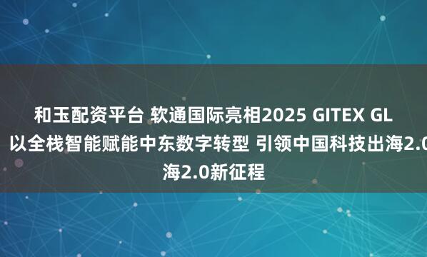 和玉配资平台 软通国际亮相2025 GITEX GLOBAL：以全栈智能赋能中东数字转型 引领中国科技出海2.0新征程