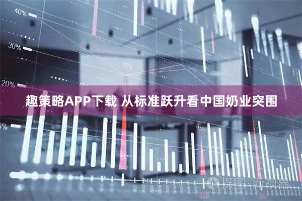 趣策略APP下载 从标准跃升看中国奶业突围