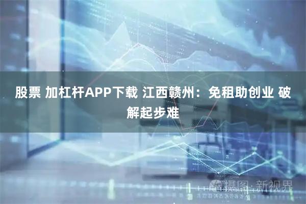 股票 加杠杆APP下载 江西赣州：免租助创业&#32;破解起步难