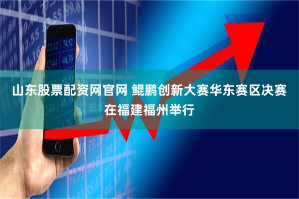 山东股票配资网官网 鲲鹏创新大赛华东赛区决赛在福建福州举行