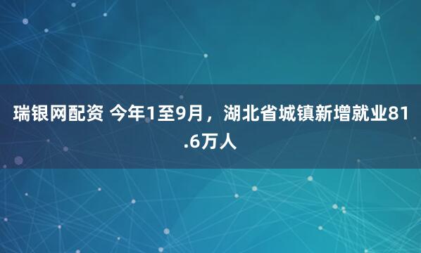 瑞银网配资 今年1至9月，湖北省城镇新增就业81.6万人