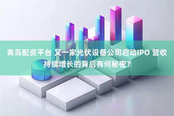 青岛配资平台 又一家光伏设备公司启动IPO 营收持续增长的背后有何秘密？