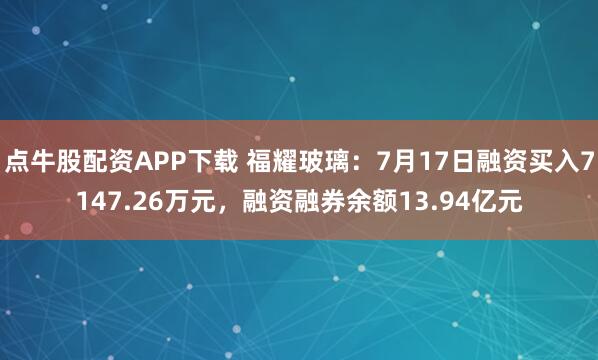 点牛股配资APP下载 福耀玻璃：7月17日融资买入7147.26万元，融资融券余额13.94亿元