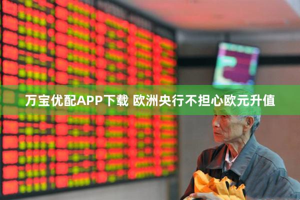 万宝优配APP下载 欧洲央行不担心欧元升值