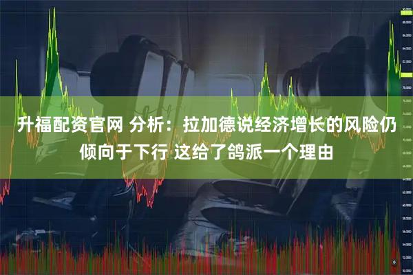 升福配资官网 分析：拉加德说经济增长的风险仍倾向于下行 这给了鸽派一个理由