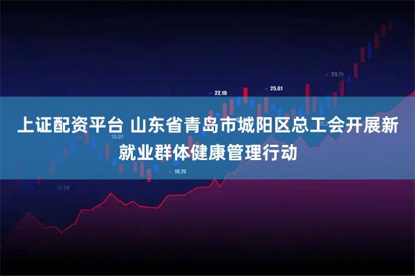 上证配资平台 山东省青岛市城阳区总工会开展新就业群体健康管理行动