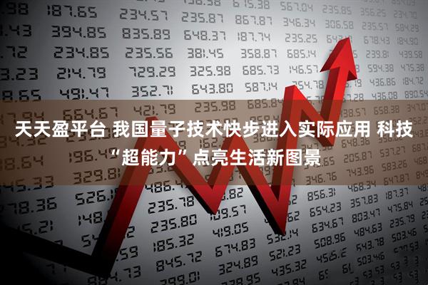 天天盈平台 我国量子技术快步进入实际应用 科技“超能力”点亮生活新图景