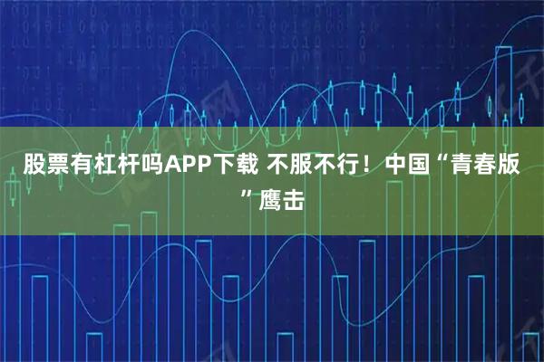 股票有杠杆吗APP下载 不服不行！中国“青春版”鹰击