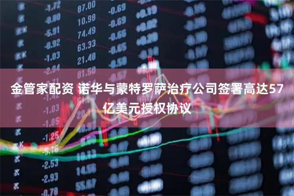 金管家配资 诺华与蒙特罗萨治疗公司签署高达57亿美元授权协议