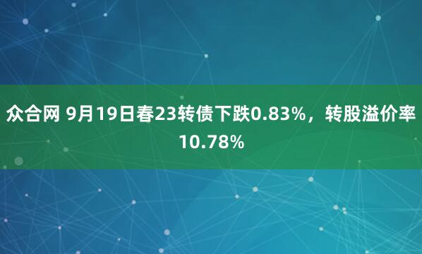 众合网 9月19日春23转债下跌0.83%，转股溢价率10.78%