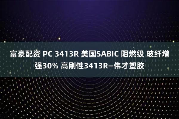 富豪配资 PC 3413R 美国SABIC 阻燃级 玻纤增强30% 高刚性3413R—伟才塑胶