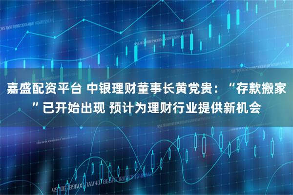 嘉盛配资平台 中银理财董事长黄党贵：“存款搬家”已开始出现 预计为理财行业提供新机会