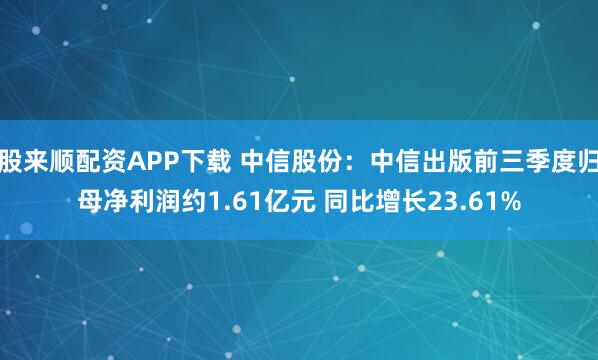 股来顺配资APP下载 中信股份：中信出版前三季度归母净利润约1.61亿元 同比增长23.61%