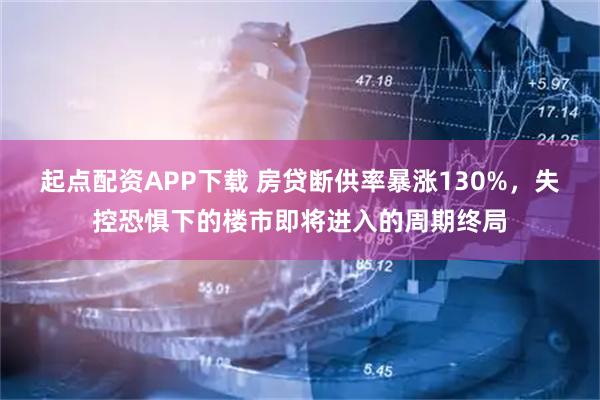 起点配资APP下载 房贷断供率暴涨130%，失控恐惧下的楼市即将进入的周期终局