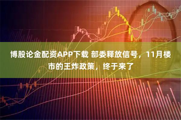 博股论金配资APP下载 部委释放信号，11月楼市的王炸政策，终于来了