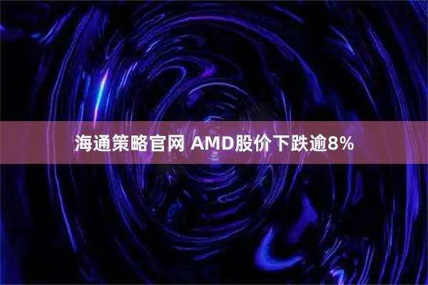 海通策略官网 AMD股价下跌逾8%