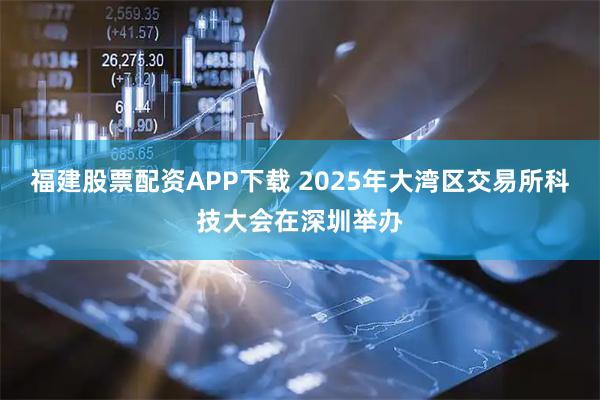 福建股票配资APP下载 2025年大湾区交易所科技大会在深圳举办