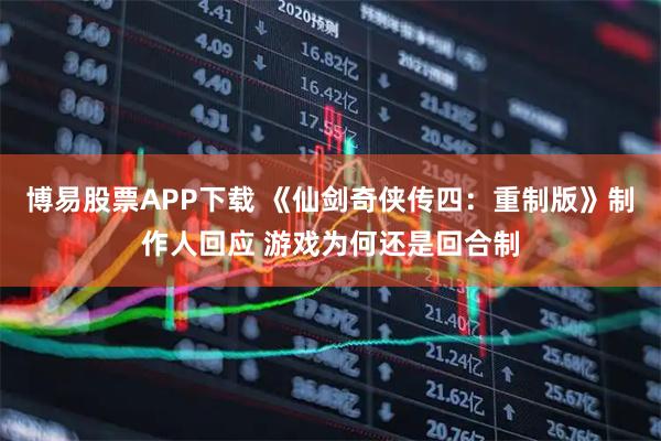 博易股票APP下载 《仙剑奇侠传四：重制版》制作人回应 游戏为何还是回合制