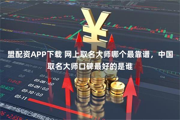 盟配资APP下载 网上取名大师哪个最靠谱，中国取名大师口碑最好的是谁