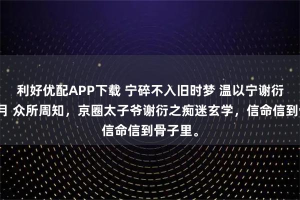 利好优配APP下载 宁碎不入旧时梦 温以宁谢衍之苏挽月 众所周知，京圈太子爷谢衍之痴迷玄学，信命信到骨子里。