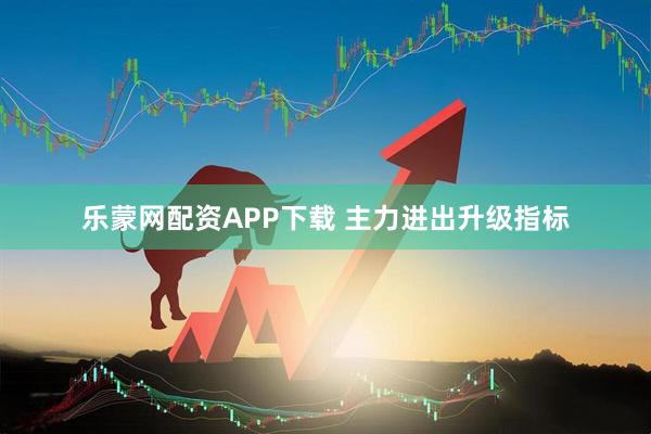 乐蒙网配资APP下载 主力进出升级指标