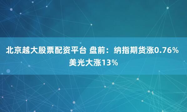 北京越大股票配资平台 盘前：纳指期货涨0.76% 美光大涨13%