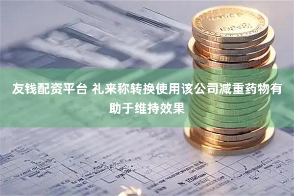 友钱配资平台 礼来称转换使用该公司减重药物有助于维持效果