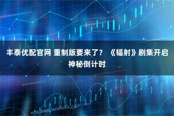 丰泰优配官网 重制版要来了？ 《辐射》剧集开启神秘倒计时