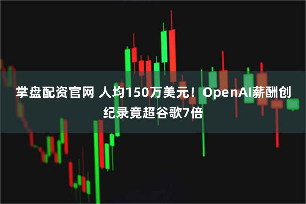 掌盘配资官网 人均150万美元！OpenAI薪酬创纪录竟超谷歌7倍