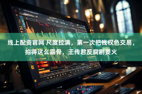 线上配资官网 尺度拉满，第一次把钱权色交易，拍得这么露骨，王传君反腐剧要火