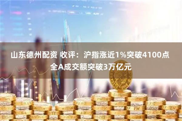 山东德州配资 收评：沪指涨近1%突破4100点 全A成交额突破3万亿元