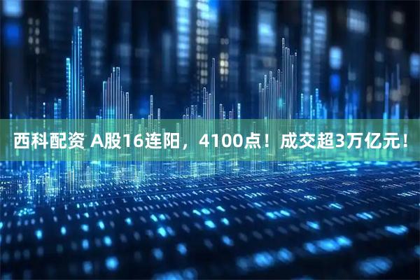 西科配资 A股16连阳，4100点！成交超3万亿元！