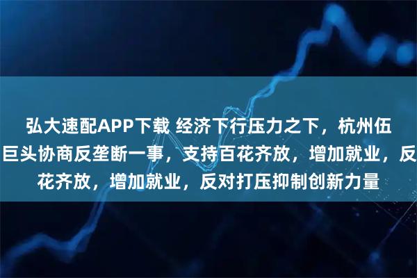 弘大速配APP下载 经济下行压力之下，杭州伍技科技赵伟平，欲与巨头协商反垄断一事，支持百花齐放，增加就业，反对打压抑制创新力量