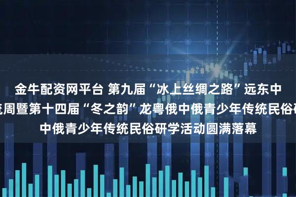 金牛配资网平台 第九届“冰上丝绸之路”远东中俄青少年文化交流周暨第十四届“冬之韵”龙粤俄中俄青少年传统民俗研学活动圆满落幕