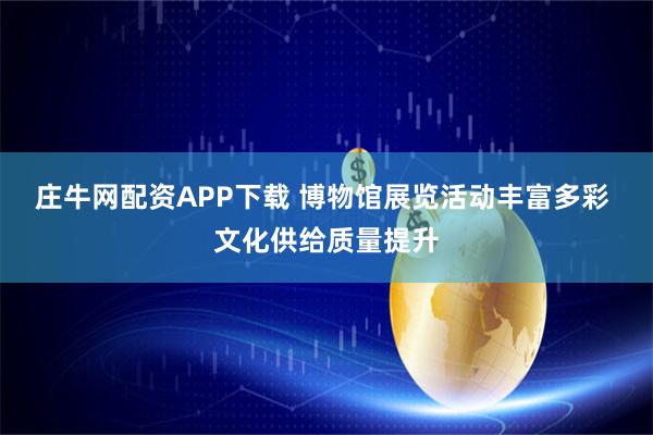 庄牛网配资APP下载 博物馆展览活动丰富多彩 文化供给质量提升