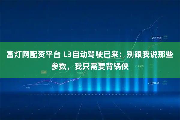富灯网配资平台 L3自动驾驶已来：别跟我说那些参数，我只需要背锅侠