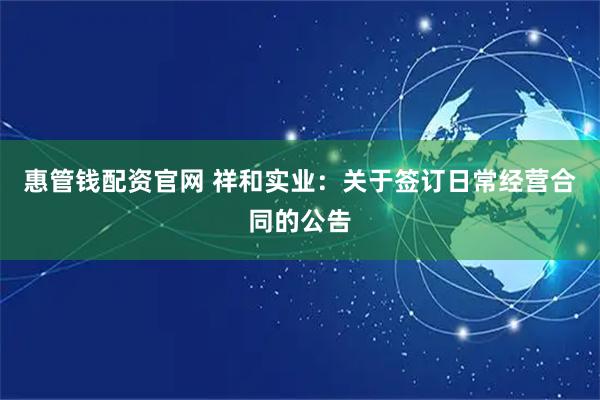 惠管钱配资官网 祥和实业：关于签订日常经营合同的公告