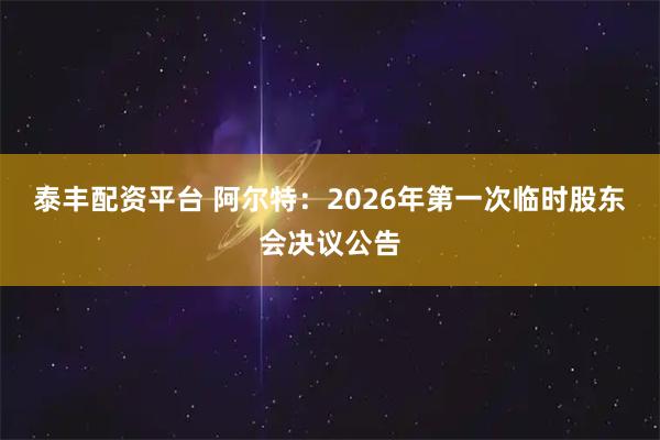 泰丰配资平台 阿尔特：2026年第一次临时股东会决议公告