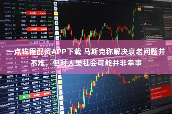 一点钱程配资APP下载 马斯克称解决衰老问题并不难，但对人类社会可能并非幸事