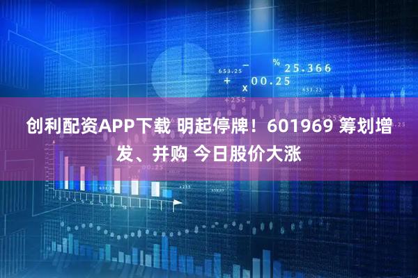 创利配资APP下载 明起停牌！601969 筹划增发、并购 今日股价大涨