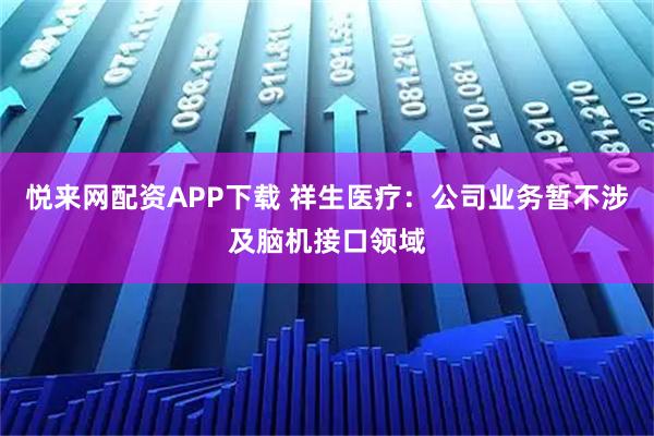 悦来网配资APP下载 祥生医疗：公司业务暂不涉及脑机接口领域