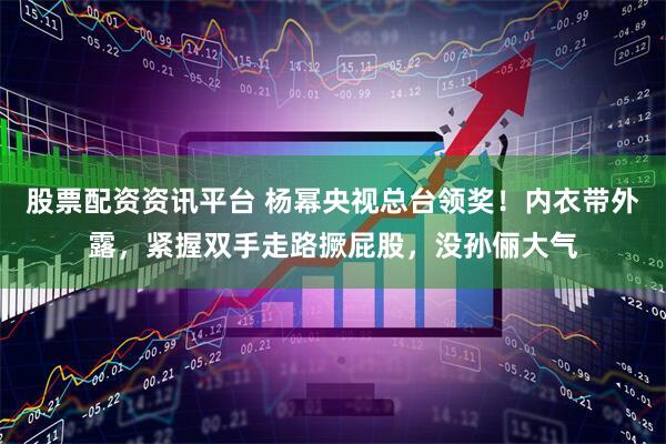 股票配资资讯平台 杨幂央视总台领奖！内衣带外露，紧握双手走路撅屁股，没孙俪大气