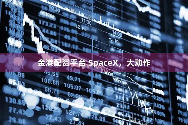 金港配资平台 SpaceX，大动作
