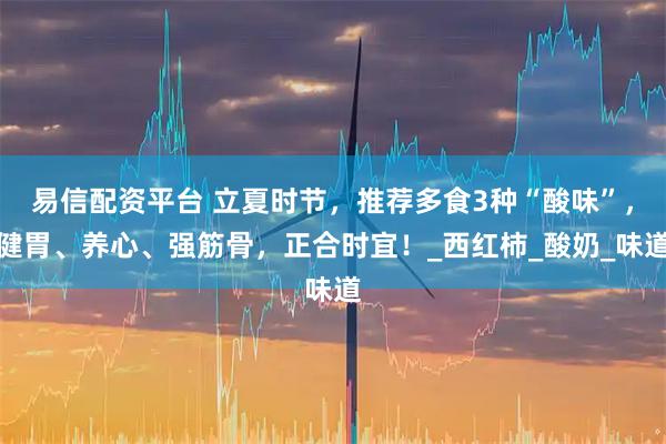 易信配资平台 立夏时节，推荐多食3种“酸味”，健胃、养心、强筋骨，正合时宜！_西红柿_酸奶_味道