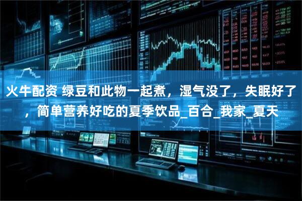 火牛配资 绿豆和此物一起煮，湿气没了，失眠好了，简单营养好吃的夏季饮品_百合_我家_夏天