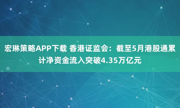 宏琳策略APP下载 香港证监会：截至5月港股通累计净资金流入突破4.35万亿元