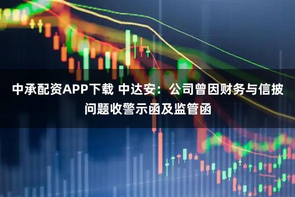 中承配资APP下载 中达安：公司曾因财务与信披问题收警示函及监管函